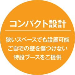 コンパクト設計 狭いスペースでも設置可能ご自宅の壁を傷つけない特設ブースをご提供