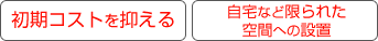 初期コストを抑える、自宅など限られた空間への設置