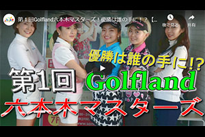 第１回Golfland六本木レディースマスターズの大会動画がアップされました！